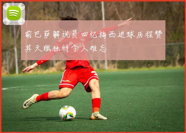 前巴萨解说员回忆梅西进球历程赞其天赋独特令人难忘