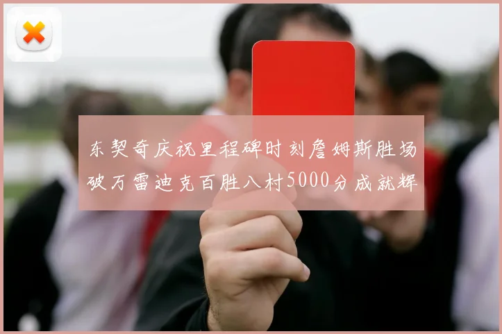 东契奇庆祝里程碑时刻詹姆斯胜场破万雷迪克百胜八村5000分成就辉煌