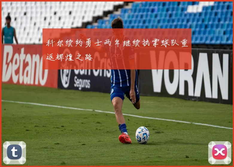 科尔续约勇士两年继续执掌球队重返辉煌之路