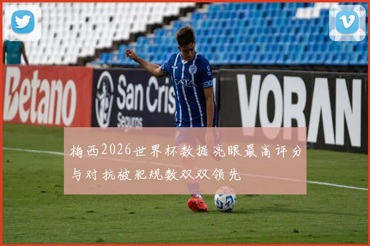 梅西2026世界杯数据亮眼最高评分与对抗被犯规数双双领先