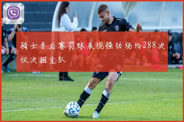 骑士季后赛罚球表现强劲场均288次仅次掘金队