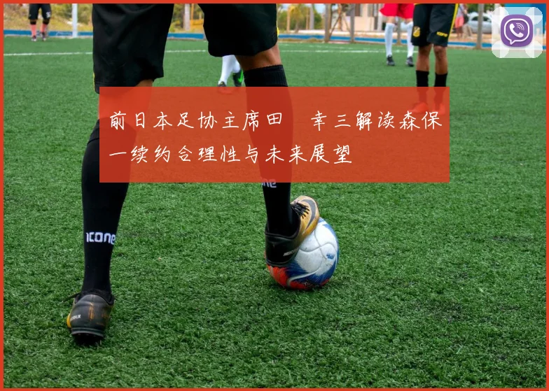 前日本足协主席田嶋幸三解读森保一续约合理性与未来展望