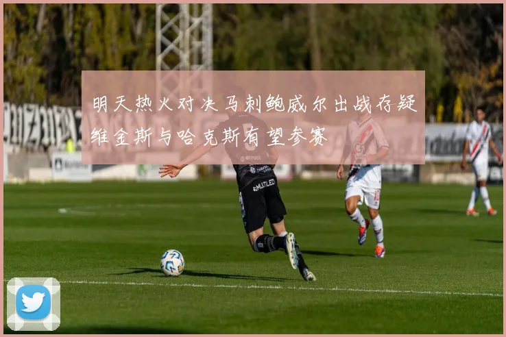 明天热火对决马刺鲍威尔出战存疑维金斯与哈克斯有望参赛