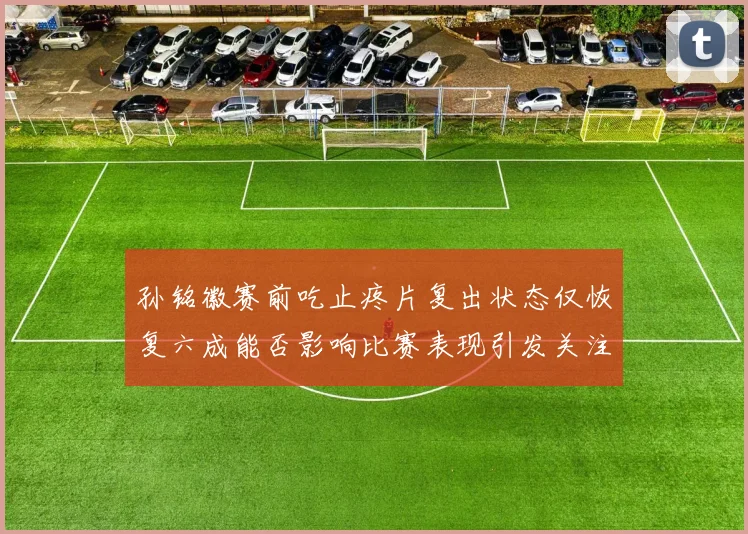 孙铭徽赛前吃止疼片复出状态仅恢复六成能否影响比赛表现引发关注