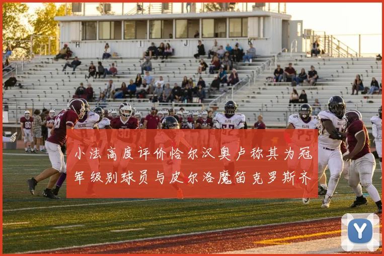 小法高度评价恰尔汉奥卢称其为冠军级别球员与皮尔洛魔笛克罗斯齐名