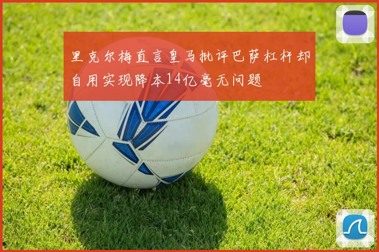 里克尔梅直言皇马批评巴萨杠杆却自用实现降本14亿毫无问题