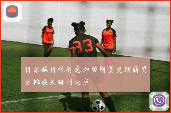 特尔施特根有意加盟阿贾克斯薪资分摊成关键讨论点