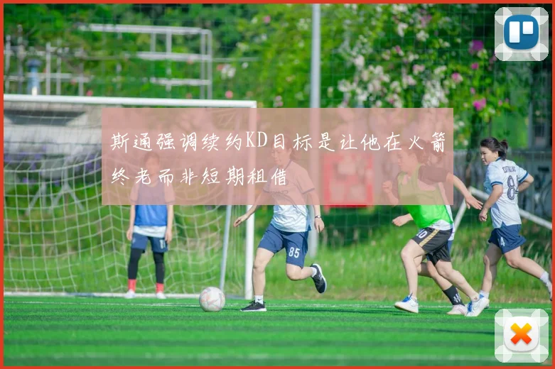 斯通强调续约KD目标是让他在火箭终老而非短期租借