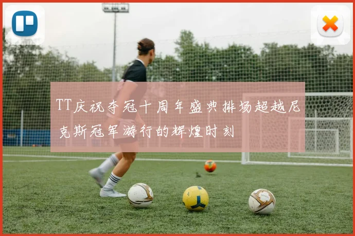 TT庆祝夺冠十周年盛典排场超越尼克斯冠军游行的辉煌时刻