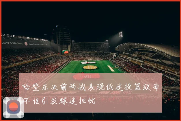 哈登东决前两战表现低迷投篮效率不佳引发球迷担忧