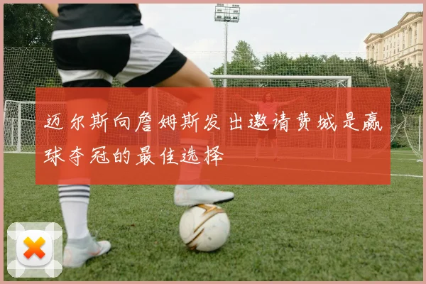 迈尔斯向詹姆斯发出邀请费城是赢球夺冠的最佳选择