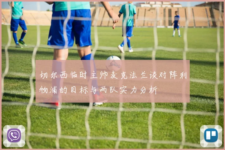 切尔西临时主帅麦克法兰谈对阵利物浦的目标与两队实力分析