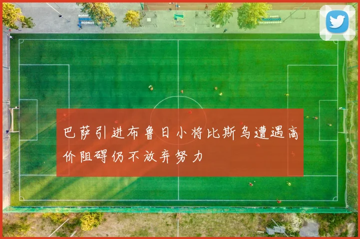 巴萨引进布鲁日小将比斯乌遭遇高价阻碍仍不放弃努力