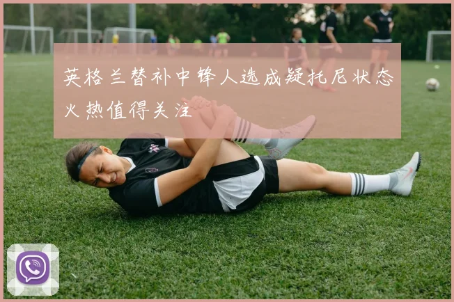 英格兰替补中锋人选成疑托尼状态火热值得关注