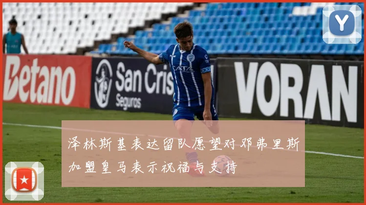 泽林斯基表达留队愿望对邓弗里斯加盟皇马表示祝福与支持