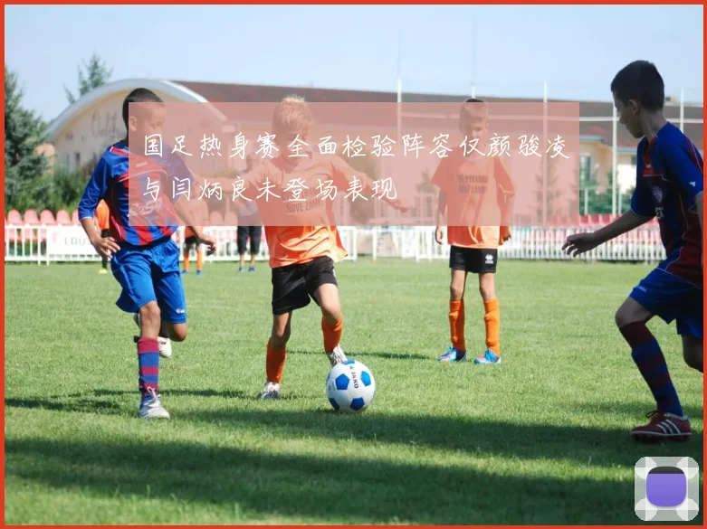 国足热身赛全面检验阵容仅颜骏凌与闫炳良未登场表现