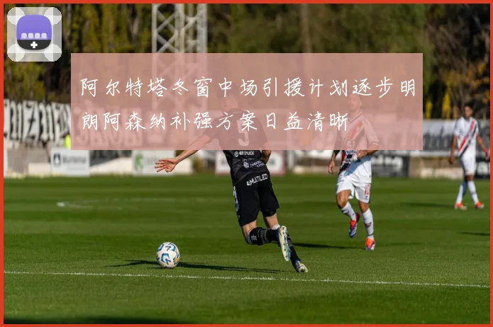 阿尔特塔冬窗中场引援计划逐步明朗阿森纳补强方案日益清晰