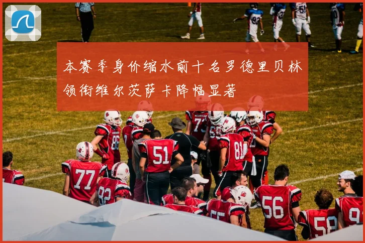 本赛季身价缩水前十名罗德里贝林领衔维尔茨萨卡降幅显著