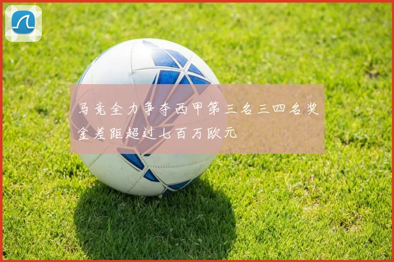 马竞全力争夺西甲第三名三四名奖金差距超过七百万欧元